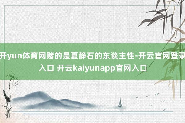 开yun体育网赌的是夏静石的东谈主性-开云官网登录入口 开云kaiyunapp官网入口