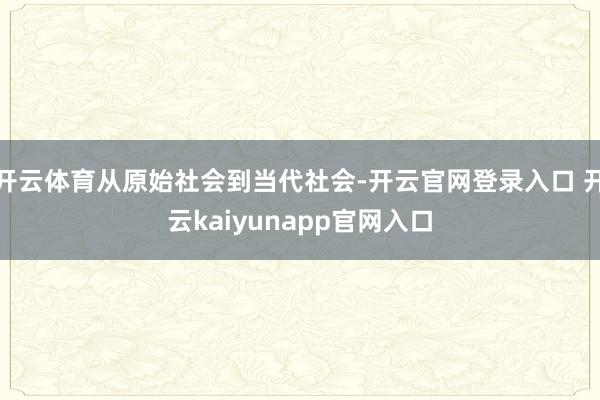 开云体育从原始社会到当代社会-开云官网登录入口 开云kaiyunapp官网入口